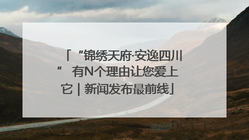 “锦绣天府·安逸四川” 有N个理由让您爱上它｜新闻发布最前线